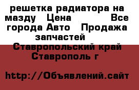  решетка радиатора на мазду › Цена ­ 4 500 - Все города Авто » Продажа запчастей   . Ставропольский край,Ставрополь г.